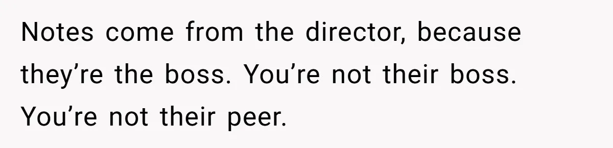 Notes come from the director, because they’re the boss. You’re not their boss. You’re not their peer.