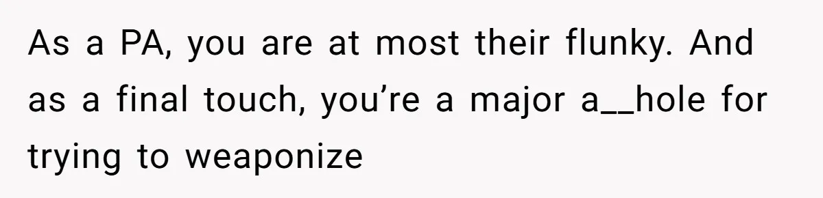 As a PA, you are at most their flunky. And as a final touch, you’re a major a__hole for trying to weaponize