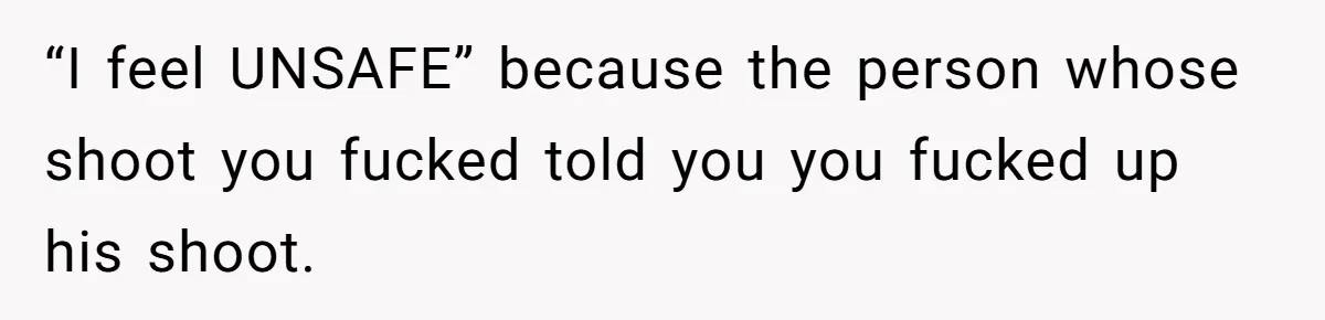 “I feel UNSAFE” because the person whose shoot you fucked told you you fucked up his shoot.
