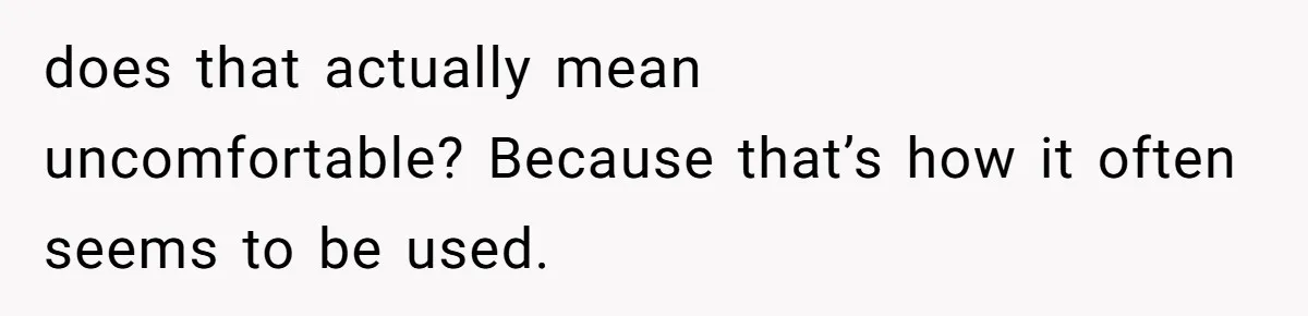 does that actually mean uncomfortable? Because that’s how it often seems to be used.