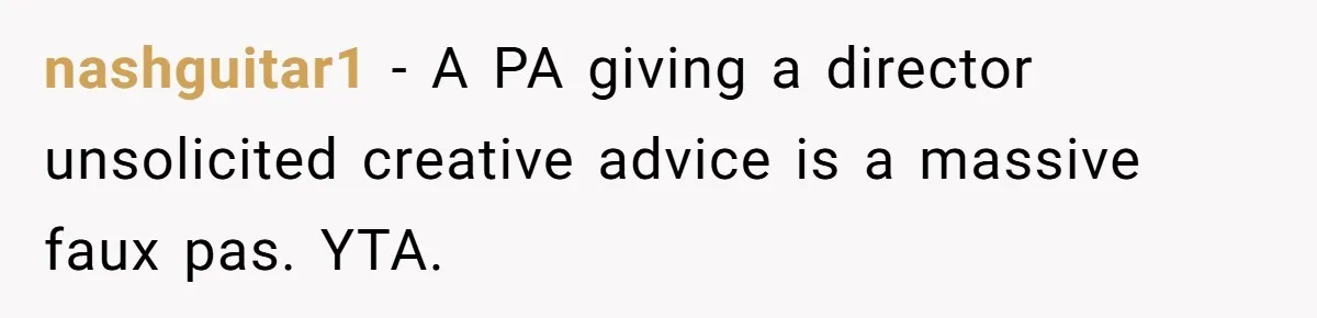 nashguitar1 − A PA giving a director unsolicited creative advice is a massive faux pas. YTA.