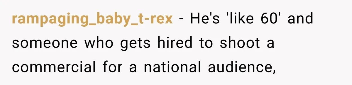 rampaging_baby_t-rex − He's 'like 60' and someone who gets hired to shoot a commercial for a national audience,