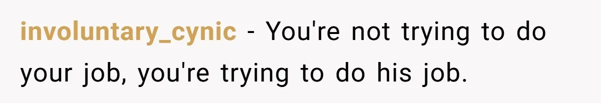 involuntary_cynic − You're not trying to do your job, you're trying to do his job.