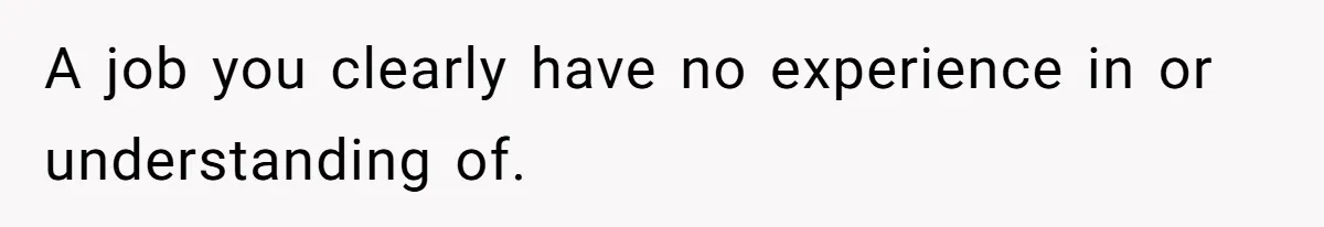 A job you clearly have no experience in or understanding of.
