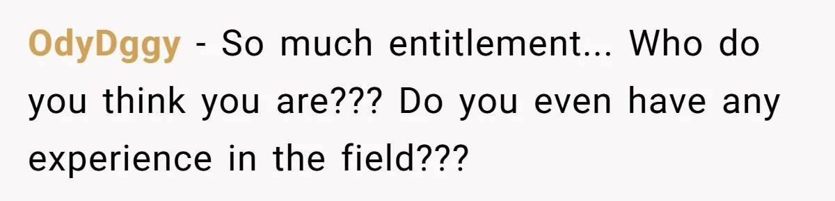 OdyDggy − So much entitlement... Who do you think you are??? Do you even have any experience in the field???