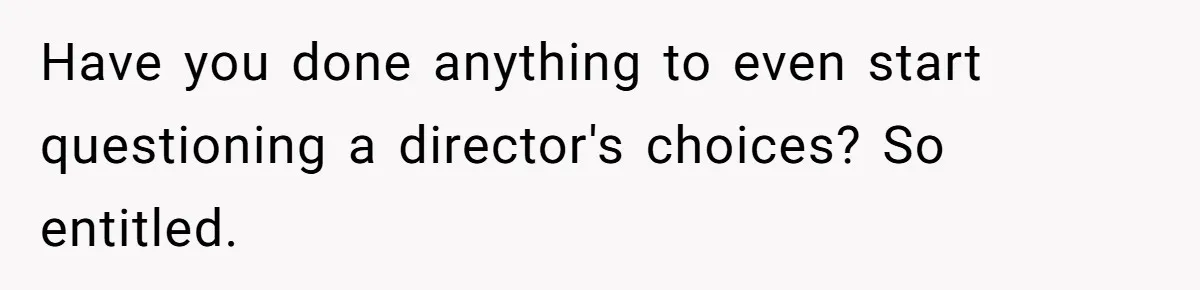 Have you done anything to even start questioning a director's choices? So entitled.