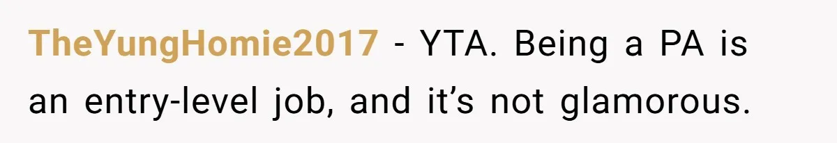TheYungHomie2017 − YTA. Being a PA is an entry-level job, and it’s not glamorous.