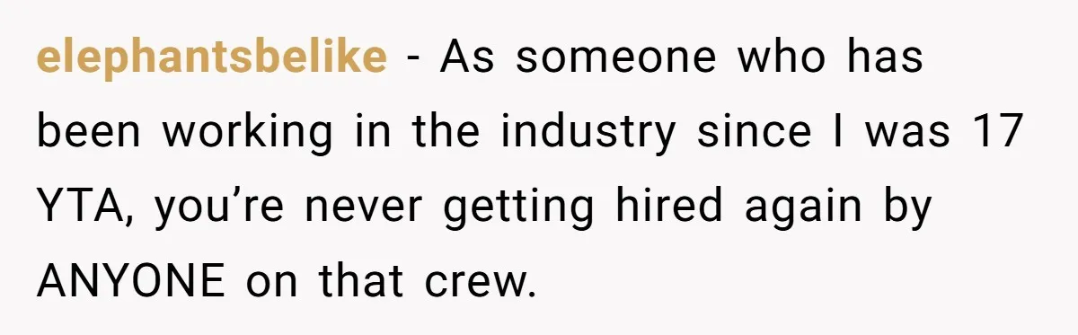 elephantsbelike − As someone who has been working in the industry since I was 17 YTA, you’re never getting hired again by ANYONE on that crew.