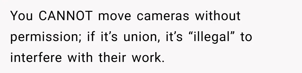 You CANNOT move cameras without permission; if it’s union, it’s “illegal” to interfere with their work.