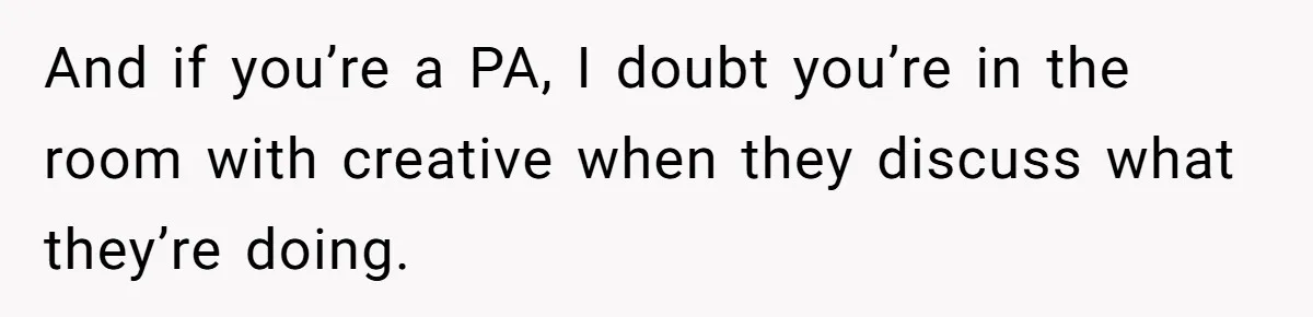 And if you’re a PA, I doubt you’re in the room with creative when they discuss what they’re doing.