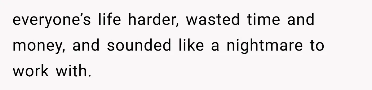 everyone’s life harder, wasted time and money, and sounded like a nightmare to work with.