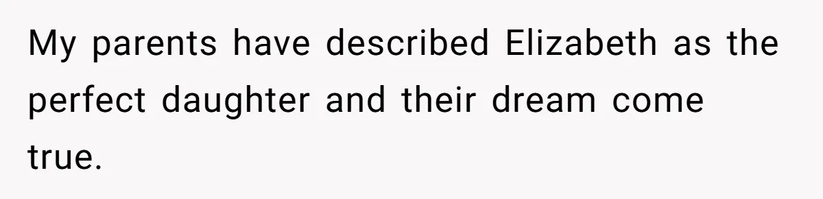 My parents have described Elizabeth as the perfect daughter and their dream come true.