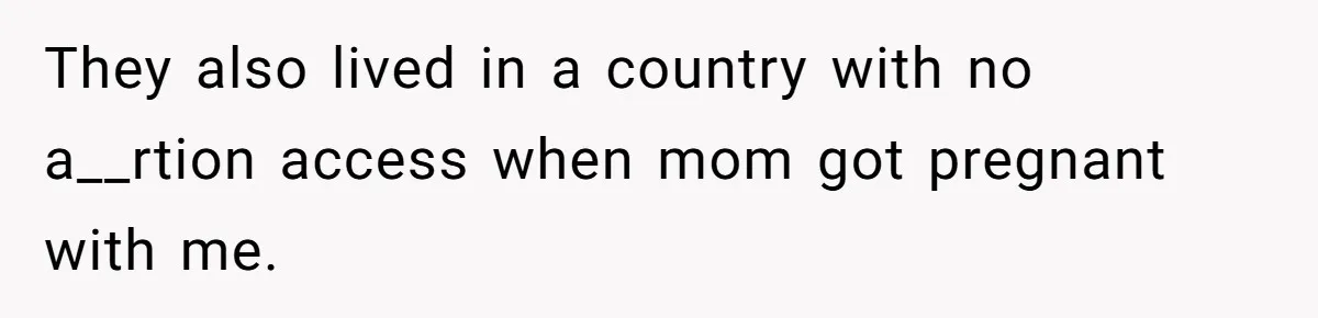They also lived in a country with no a__rtion access when mom got pregnant with me.