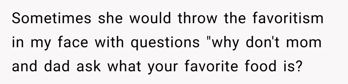 Sometimes she would throw the favoritism in my face with questions "why don't mom and dad ask what your favorite food is?