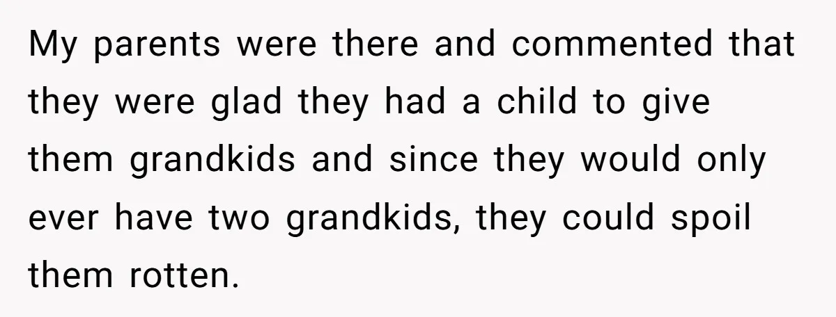 My parents were there and commented that they were glad they had a child to give them grandkids and since they would only ever have two grandkids, they could spoil...