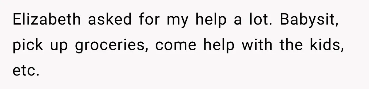 Elizabeth asked for my help a lot. Babysit, pick up groceries, come help with the kids, etc.