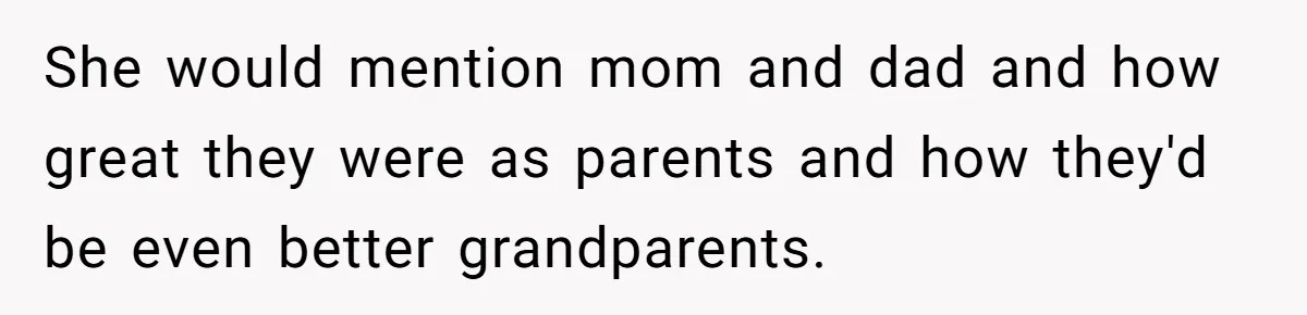 She would mention mom and dad and how great they were as parents and how they'd be even better grandparents.