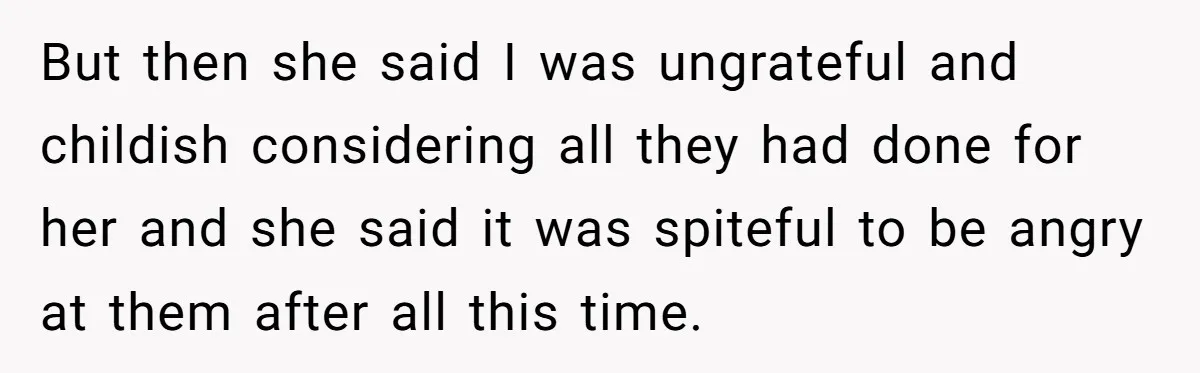 But then she said I was ungrateful and childish considering all they had done for her and she said it was spiteful to be angry at them after all this...