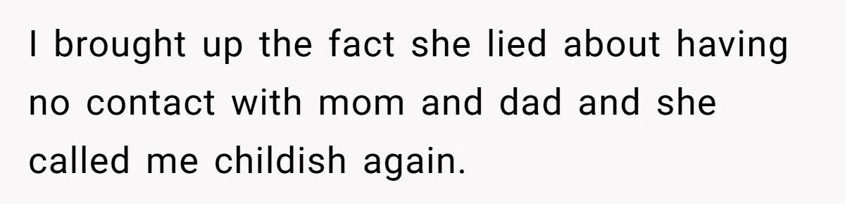 I brought up the fact she lied about having no contact with mom and dad and she called me childish again.