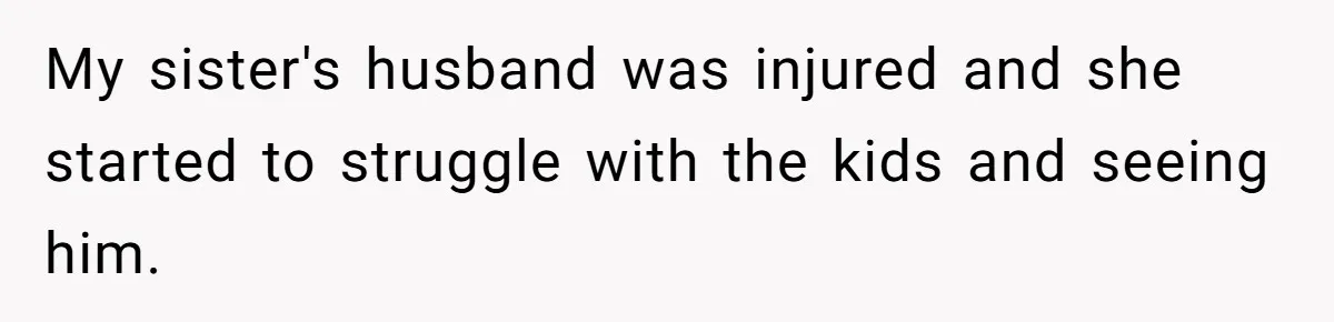 My sister's husband was injured and she started to struggle with the kids and seeing him.