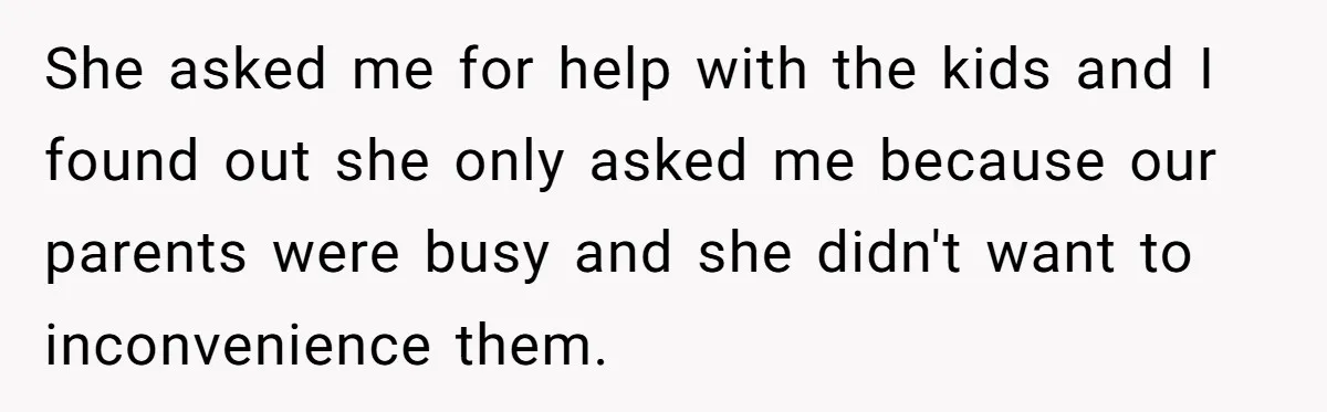 She asked me for help with the kids and I found out she only asked me because our parents were busy and she didn't want to inconvenience them.