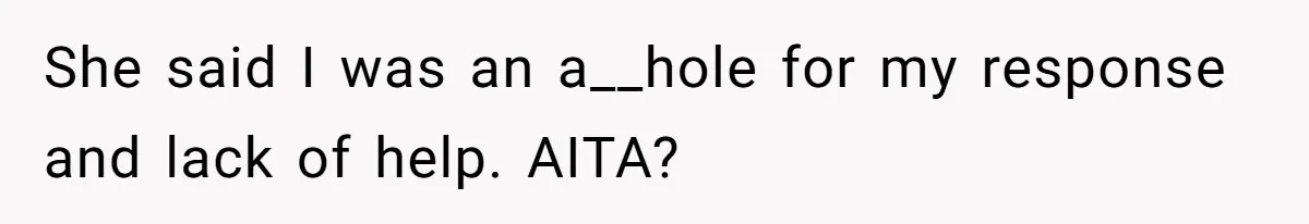 She said I was an a__hole for my response and lack of help. AITA?
