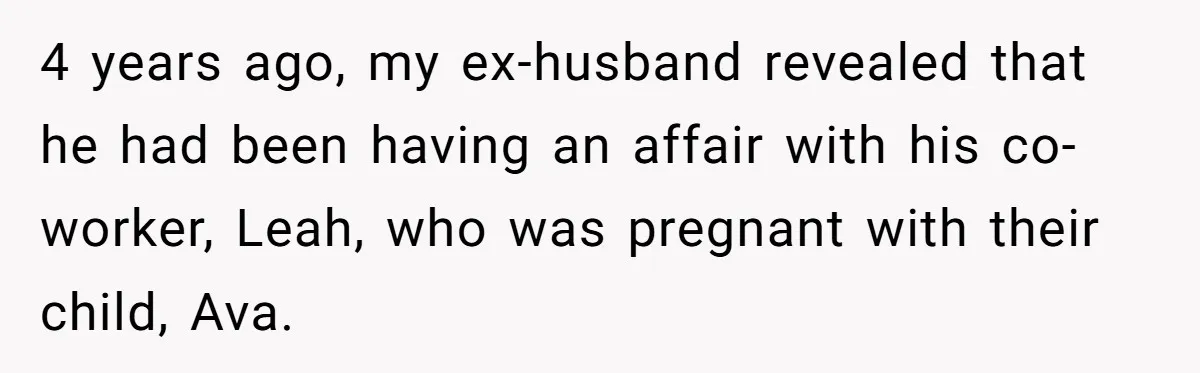 4 years ago, my ex-husband revealed that he had been having an affair with his co-worker, Leah, who was pregnant with their child, Ava.