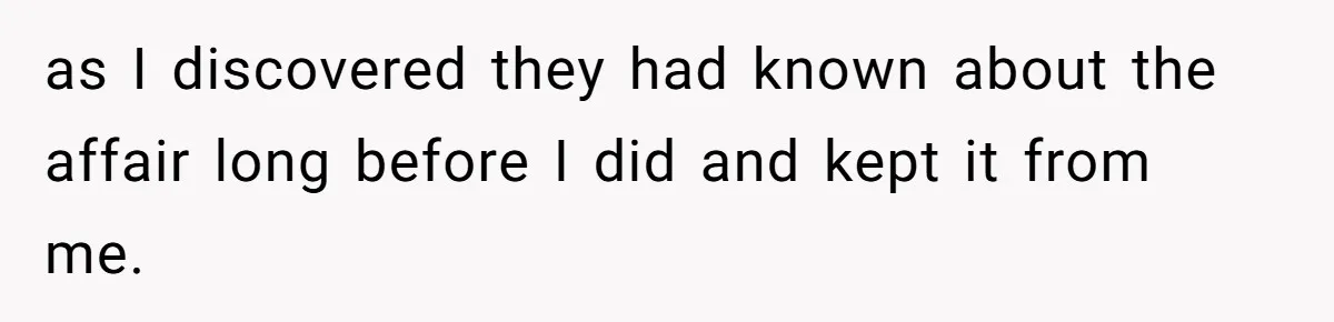 as I discovered they had known about the affair long before I did and kept it from me.