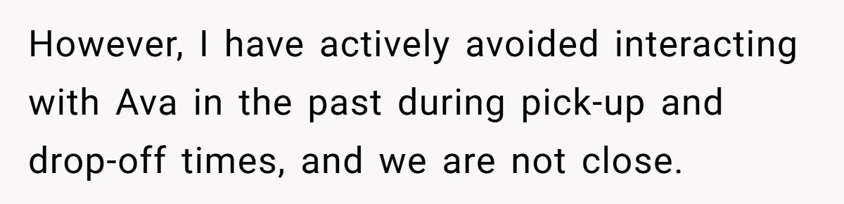 However, I have actively avoided interacting with Ava in the past during pick-up and drop-off times, and we are not close.