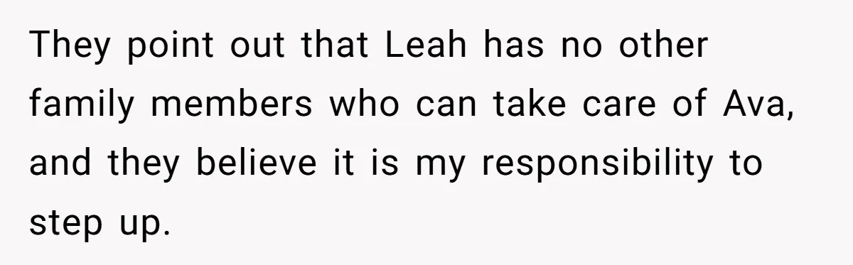 They point out that Leah has no other family members who can take care of Ava, and they believe it is my responsibility to step up.