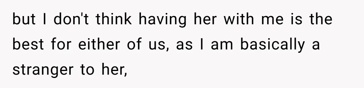 but I don't think having her with me is the best for either of us, as I am basically a stranger to her,