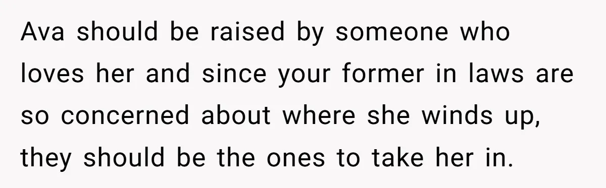 Ava should be raised by someone who loves her and since your former in laws are so concerned about where she winds up, they should be the ones to take...