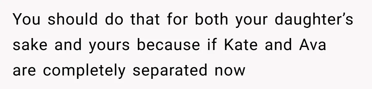You should do that for both your daughter’s sake and yours because if Kate and Ava are completely separated now