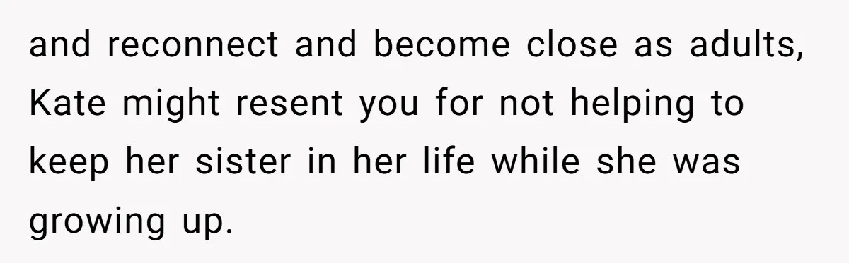 and reconnect and become close as adults, Kate might resent you for not helping to keep her sister in her life while she was growing up.