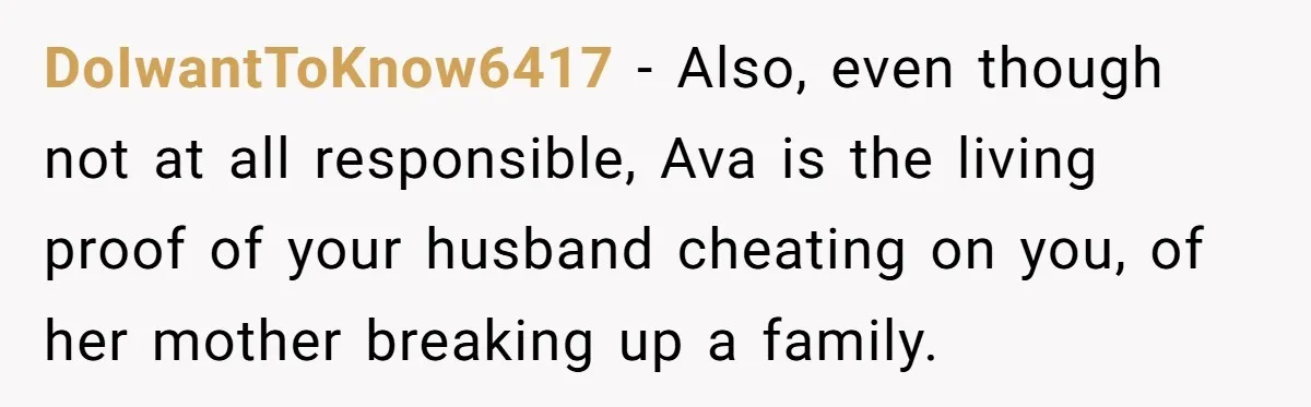 DoIwantToKnow6417 − Also, even though not at all responsible, Ava is the living proof of your husband cheating on you, of her mother breaking up a family.