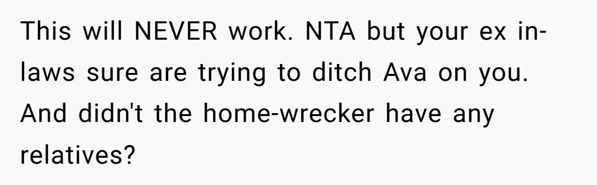 This will NEVER work. NTA but your ex in-laws sure are trying to ditch Ava on you. And didn't the home-wrecker have any relatives?