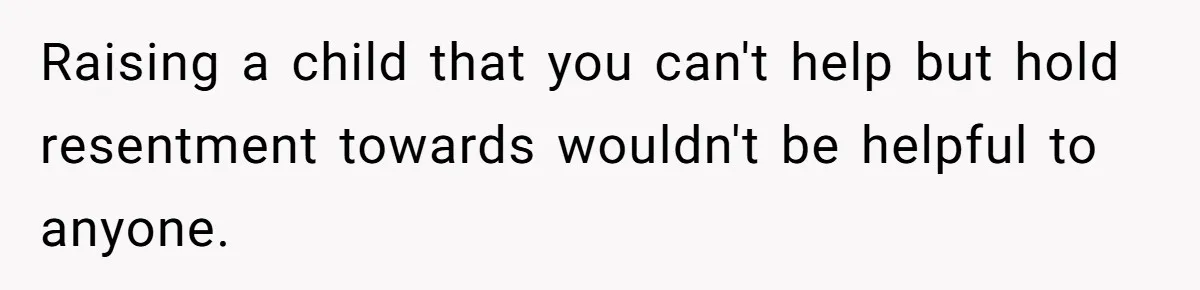 Raising a child that you can't help but hold resentment towards wouldn't be helpful to anyone.