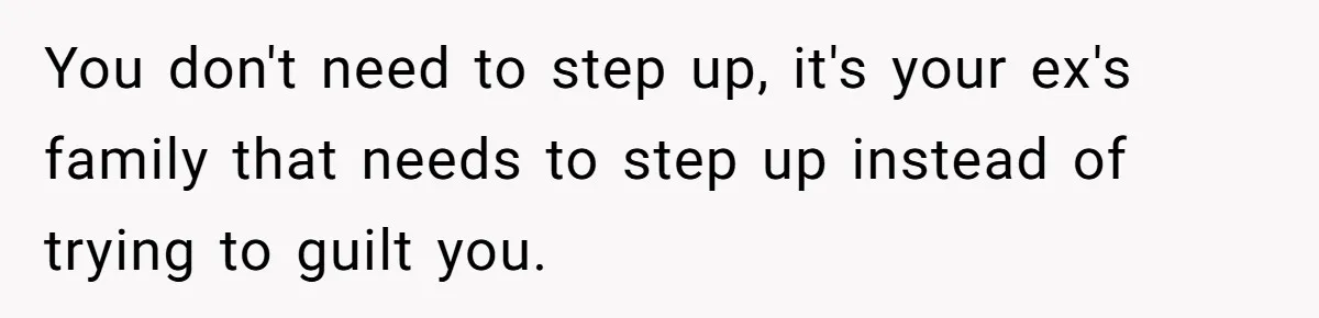 You don't need to step up, it's your ex's family that needs to step up instead of trying to guilt you.