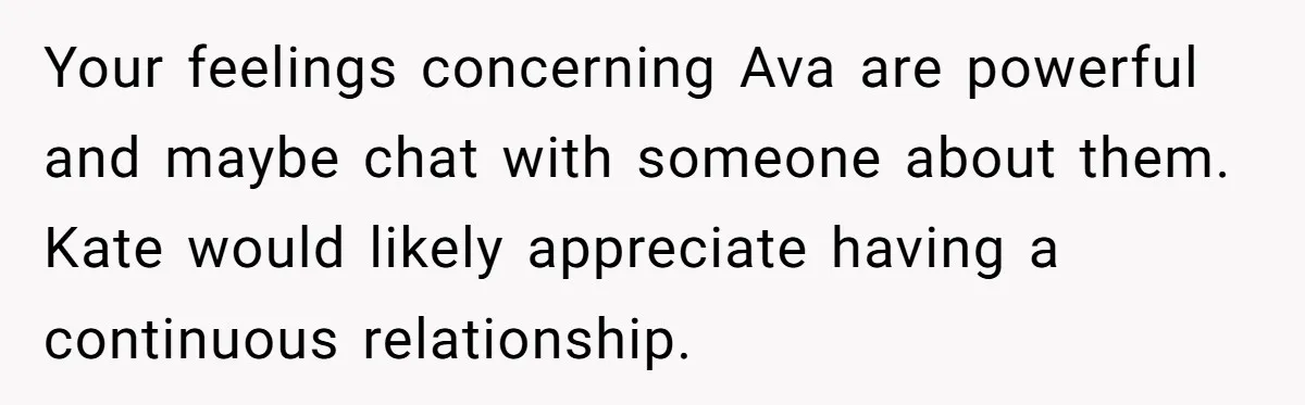 Your feelings concerning Ava are powerful and maybe chat with someone about them. Kate would likely appreciate having a continuous relationship.