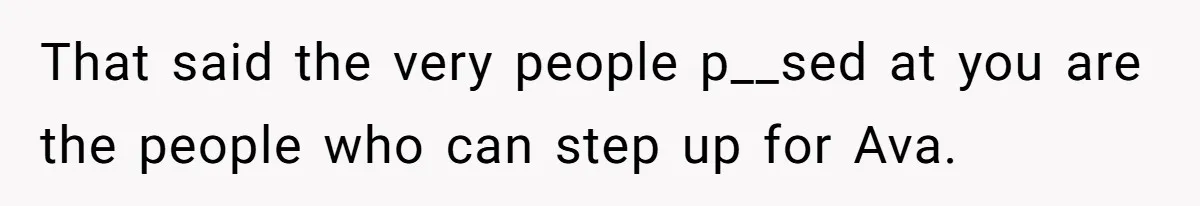 That said the very people p__sed at you are the people who can step up for Ava.