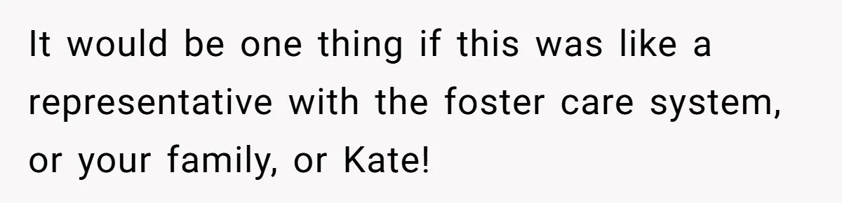 It would be one thing if this was like a representative with the foster care system, or your family, or Kate!