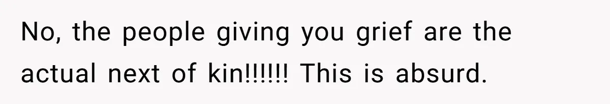 No, the people giving you grief are the actual next of kin!!!!!! This is absurd.