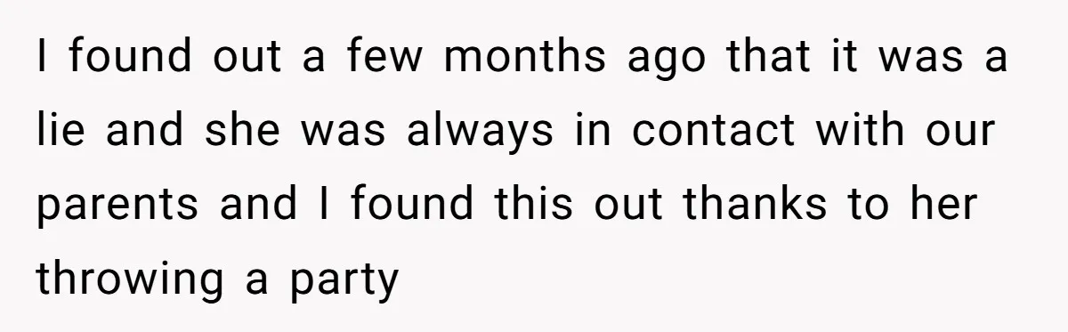 I found out a few months ago that it was a lie and she was always in contact with our parents and I found this out thanks to her throwing...