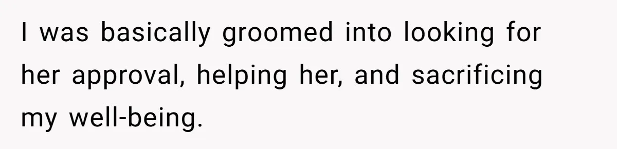 I was basically groomed into looking for her approval, helping her, and sacrificing my well-being.