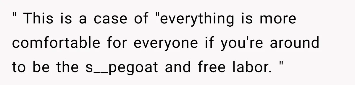 " This is a case of "everything is more comfortable for everyone if you're around to be the s__pegoat and free labor. "