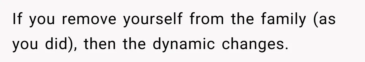 If you remove yourself from the family (as you did), then the dynamic changes.