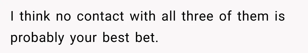 I think no contact with all three of them is probably your best bet.