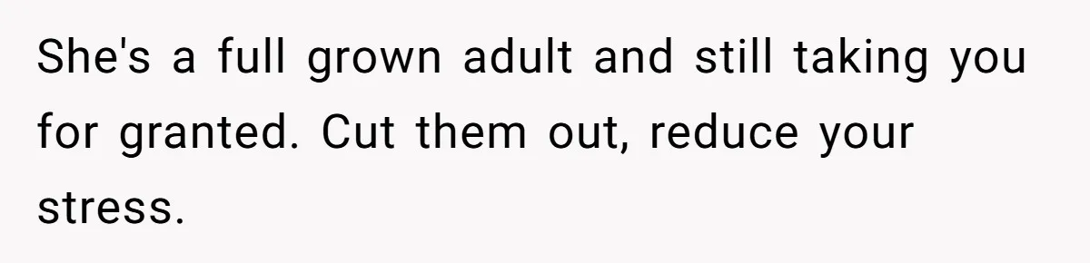 She's a full grown adult and still taking you for granted. Cut them out, reduce your stress.