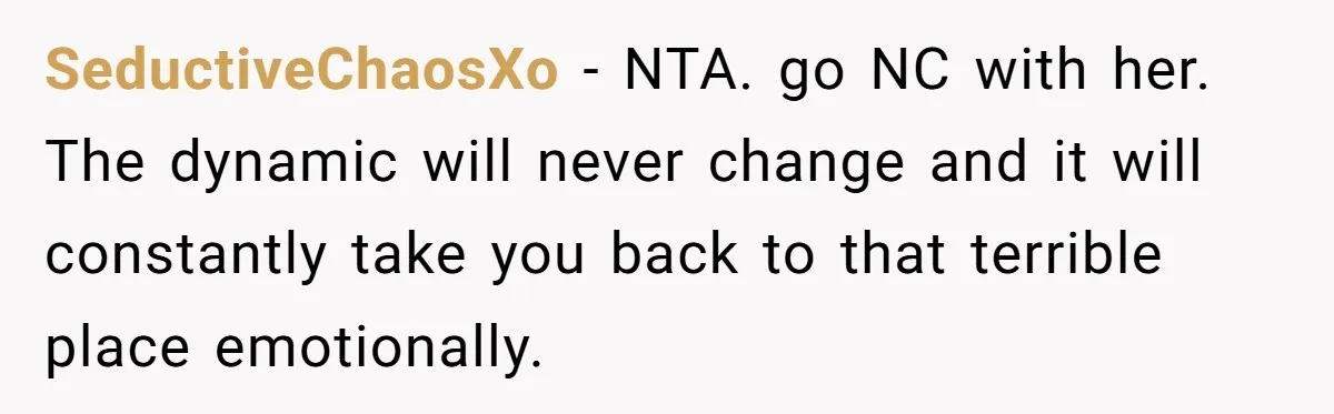 SeductiveChaosXo − NTA. go NC with her. The dynamic will never change and it will constantly take you back to that terrible place emotionally.