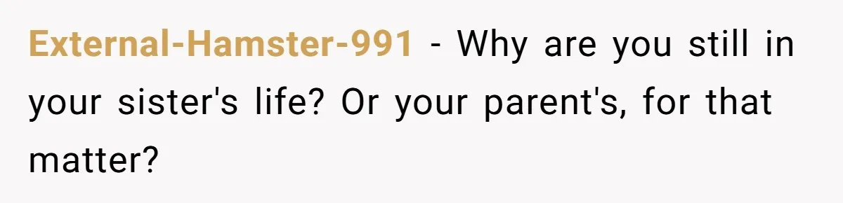 External-Hamster-991 − Why are you still in your sister's life? Or your parent's, for that matter?